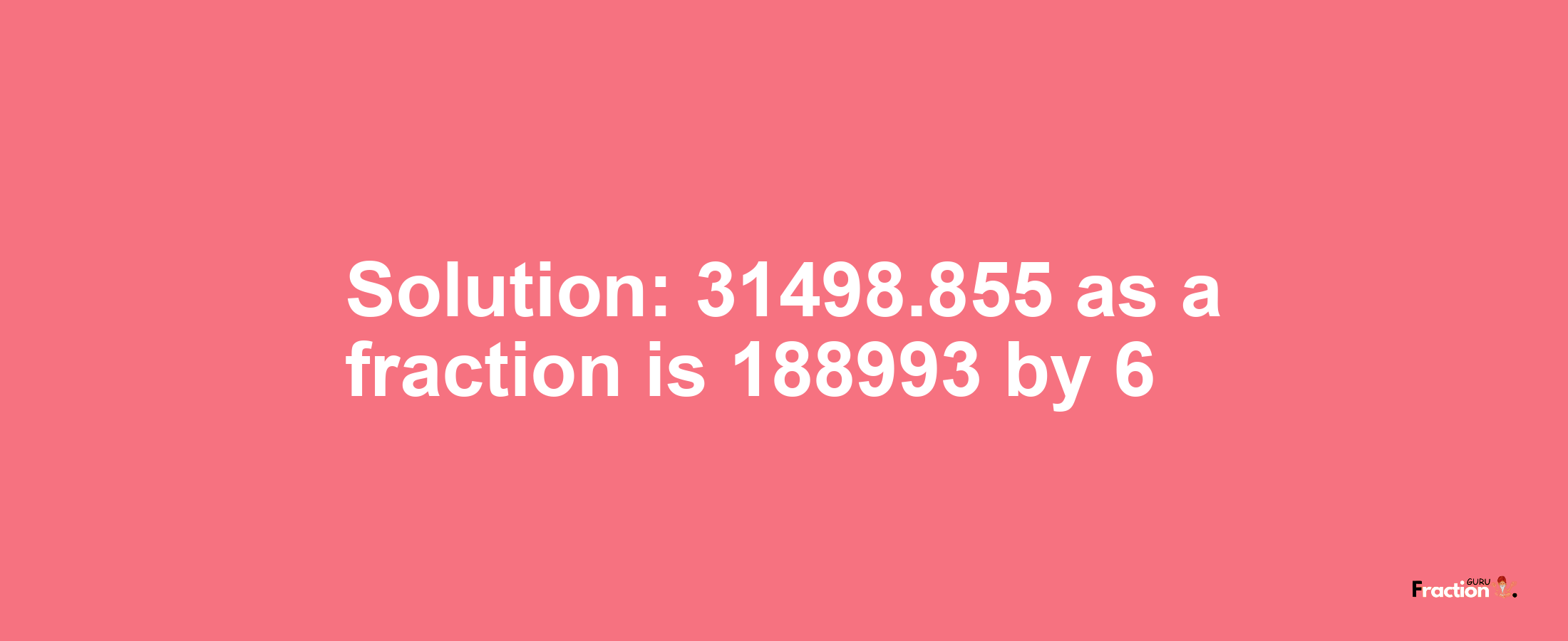 Solution:31498.855 as a fraction is 188993/6